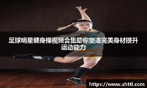 足球明星健身操视频合集助你塑造完美身材提升运动能力